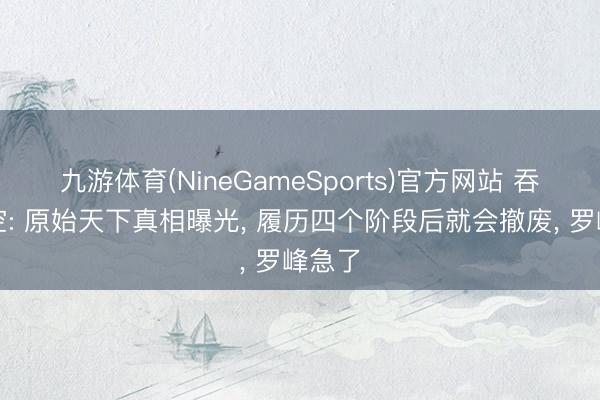 九游体育(NineGameSports)官方网站 吞并星空: 原始天下真相曝光， 履历四个阶段后就会撤废， 罗峰急了