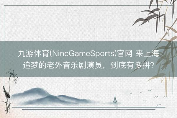 九游体育(NineGameSports)官网 来上海追梦的老外音乐剧演员，到底有多拼？