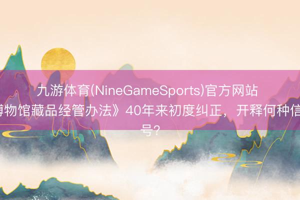 九游体育(NineGameSports)官方网站 《博物馆藏品经管办法》40年来初度纠正，开释何种信号？
