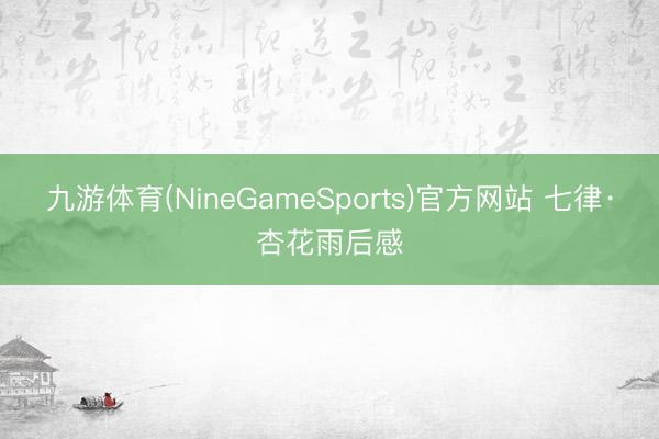 九游体育(NineGameSports)官方网站 七律·杏花雨后感