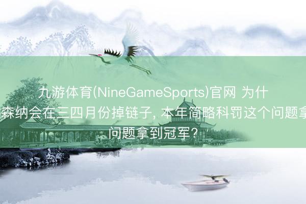 九游体育(NineGameSports)官网 为什么之前阿森纳会在三四月份掉链子， 本年简略科罚这个问题拿到冠军?