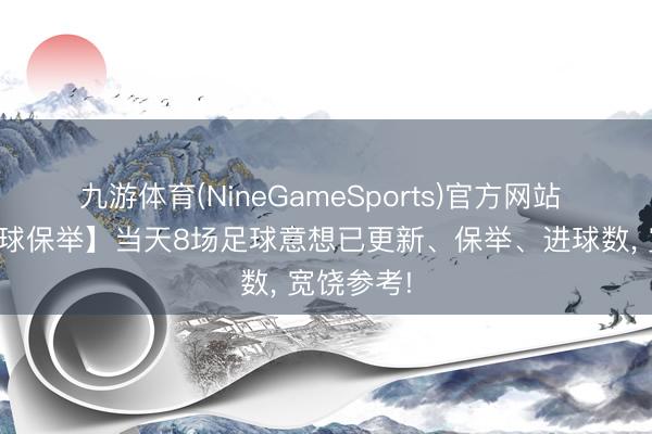 九游体育(NineGameSports)官方网站 【当天足球保举】当天8场足球意想已更新、保举、进球数， 宽饶参考!