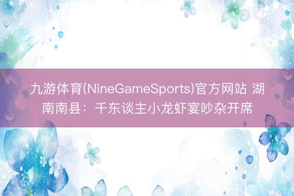 九游体育(NineGameSports)官方网站 湖南南县：千东谈主小龙虾宴吵杂开席