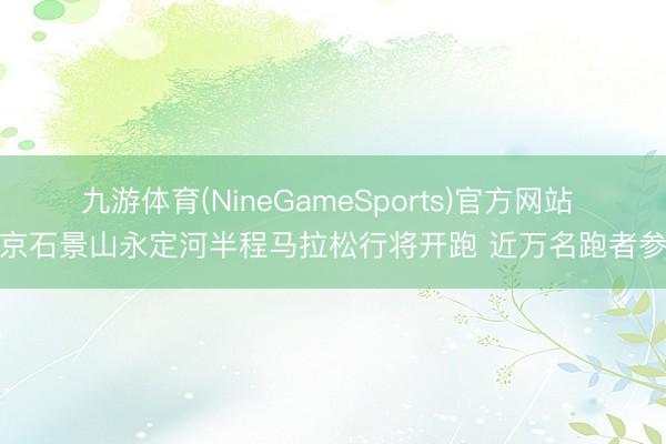九游体育(NineGameSports)官方网站 北京石景山永定河半程马拉松行将开跑 近万名跑者参赛