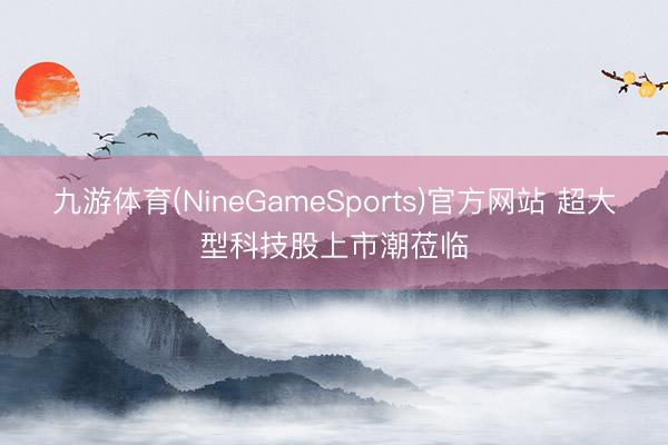 九游体育(NineGameSports)官方网站 超大型科技股上市潮莅临