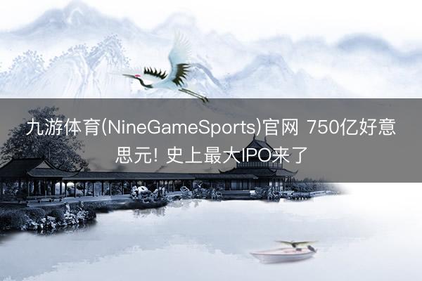 九游体育(NineGameSports)官网 750亿好意思元! 史上最大IPO来了