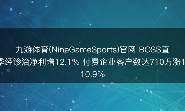九游体育(NineGameSports)官网 BOSS直聘首季经诊治净利增12.1% 付费企业客户数达710万涨10.9%