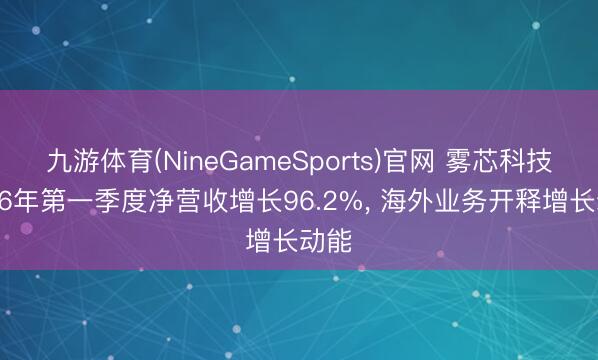 九游体育(NineGameSports)官网 雾芯科技2026年第一季度净营收增长96.2%， 海外业务开释增长动能