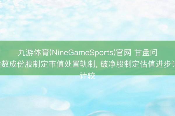 九游体育(NineGameSports)官网 甘盘问: 指数成份股制定市值处置轨制， 破净股制定估值进步计较