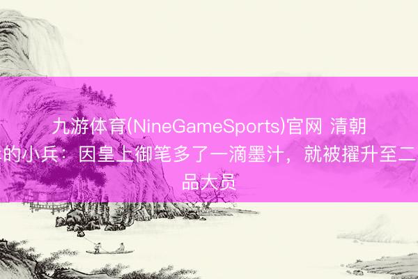 九游体育(NineGameSports)官网 清朝最荣幸的小兵：因皇上御笔多了一滴墨汁，就被擢升至二品大员
