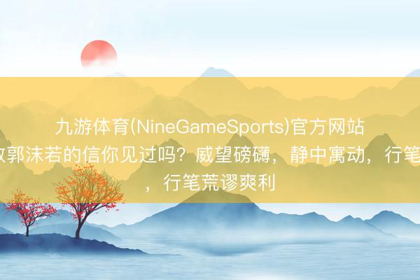 九游体育(NineGameSports)官方网站 毛主席致郭沫若的信你见过吗？威望磅礴，静中寓动，行笔荒谬爽利