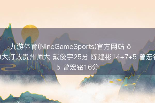 九游体育(NineGameSports)官方网站 🏀广西师大打败贵州师大 戴俊宇25分 陈建彬14+7+5 曾宏铭16分