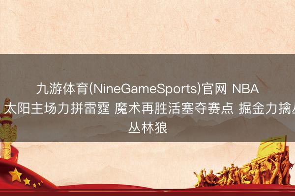 九游体育(NineGameSports)官网 NBA彩经：太阳主场力拼雷霆 魔术再胜活塞夺赛点 掘金力擒丛林狼
