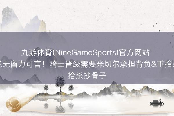 九游体育(NineGameSports)官方网站 季后赛绝无留力可言！骑士晋级需要米切尔承担背负&重拾杀抄骨子