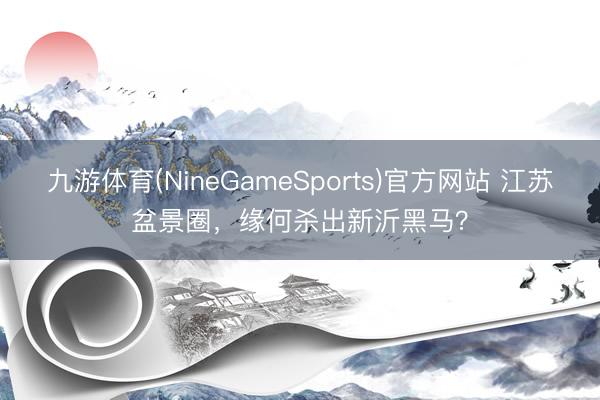 九游体育(NineGameSports)官方网站 江苏盆景圈，缘何杀出新沂黑马？