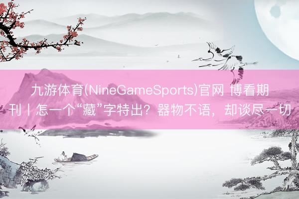 九游体育(NineGameSports)官网 博看期刊丨怎一个“藏”字特出？器物不语，却谈尽一切