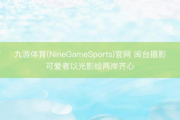 九游体育(NineGameSports)官网 闽台摄影可爱者以光影绘两岸齐心