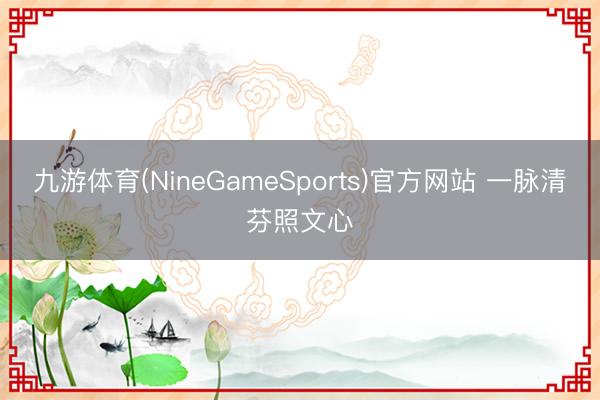 九游体育(NineGameSports)官方网站 一脉清芬照文心