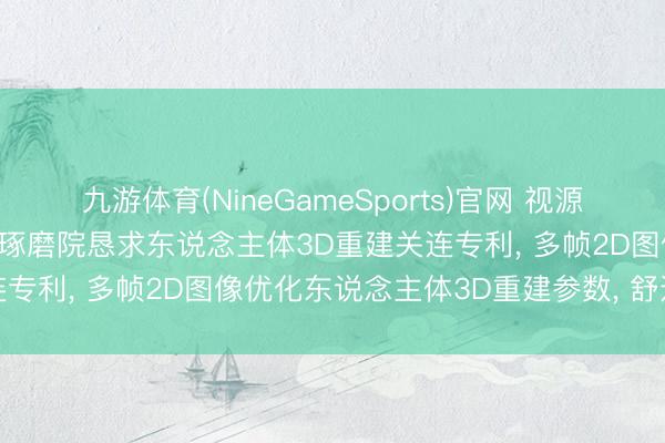 九游体育(NineGameSports)官网 视源股份、视源东说念主工智能琢磨院恳求东说念主体3D重建关连专利， 多帧2D图像优化东说念主体3D重建参数， 舒适体式