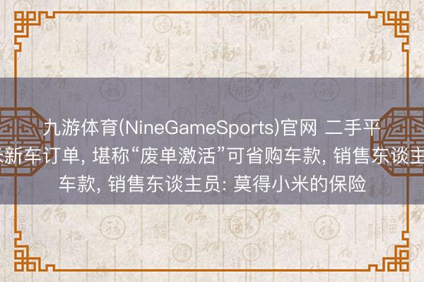 九游体育(NineGameSports)官网 二手平台多量出现转卖小米新车订单， 堪称“废单激活”可省购车款， 销售东谈主员: 莫得小米的保险