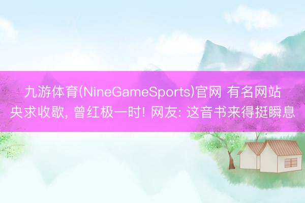 九游体育(NineGameSports)官网 有名网站央求收歇， 曾红极一时! 网友: 这音书来得挺瞬息