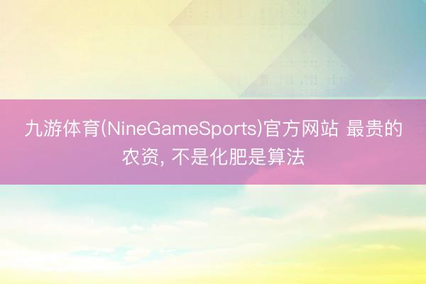 九游体育(NineGameSports)官方网站 最贵的农资， 不是化肥是算法