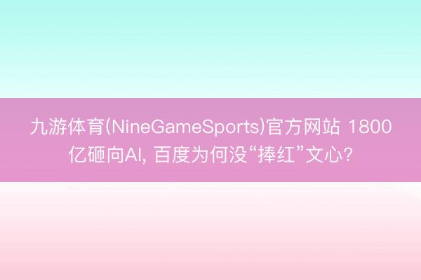 九游体育(NineGameSports)官方网站 1800亿砸向AI， 百度为何没“捧红”文心?