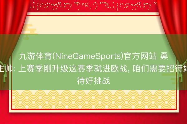 九游体育(NineGameSports)官方网站 桑德兰主帅: 上赛季刚升级这赛季就进欧战， 咱们需要招待好挑战