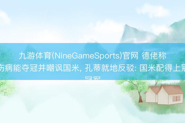 九游体育(NineGameSports)官网 德佬称没伤病能夺冠并嘲讽国米， 孔蒂就地反驳: 国米配得上冠军
