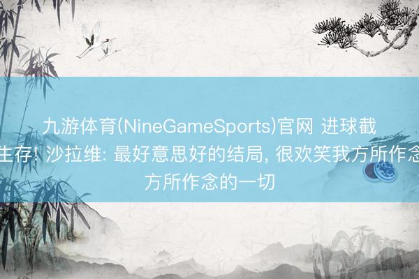 九游体育(NineGameSports)官网 进球截止罗马生存! 沙拉维: 最好意思好的结局， 很欢笑我方所作念的一切