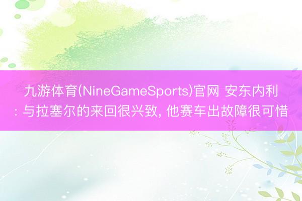 九游体育(NineGameSports)官网 安东内利: 与拉塞尔的来回很兴致， 他赛车出故障很可惜