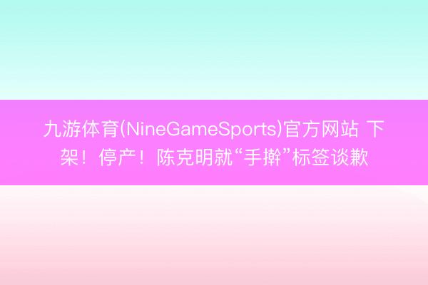 九游体育(NineGameSports)官方网站 下架！停产！陈克明就“手擀”标签谈歉