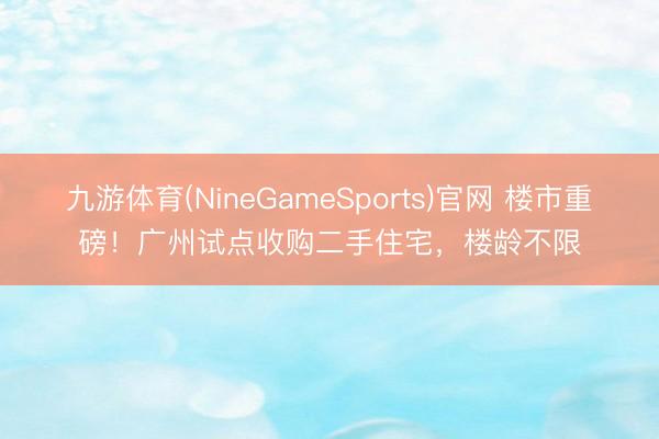 九游体育(NineGameSports)官网 楼市重磅！广州试点收购二手住宅，楼龄不限