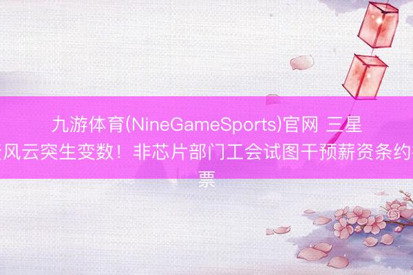 九游体育(NineGameSports)官网 三星劳资风云突生变数！非芯片部门工会试图干预薪资条约投票