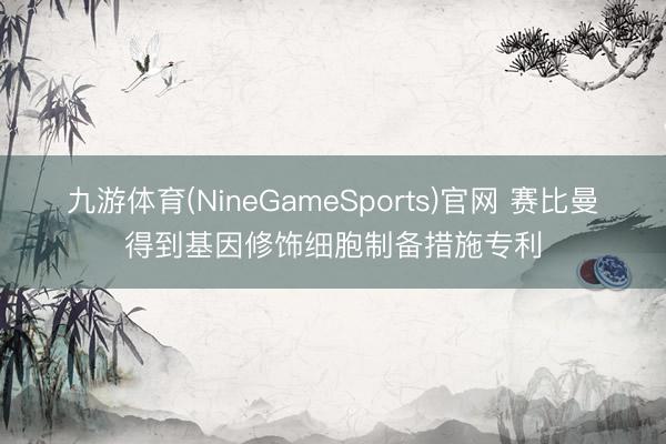 九游体育(NineGameSports)官网 赛比曼得到基因修饰细胞制备措施专利