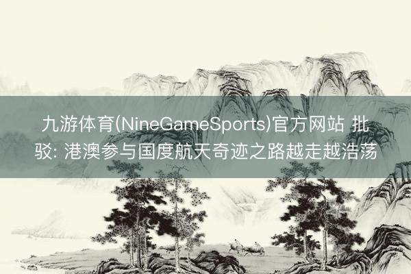 九游体育(NineGameSports)官方网站 批驳: 港澳参与国度航天奇迹之路越走越浩荡