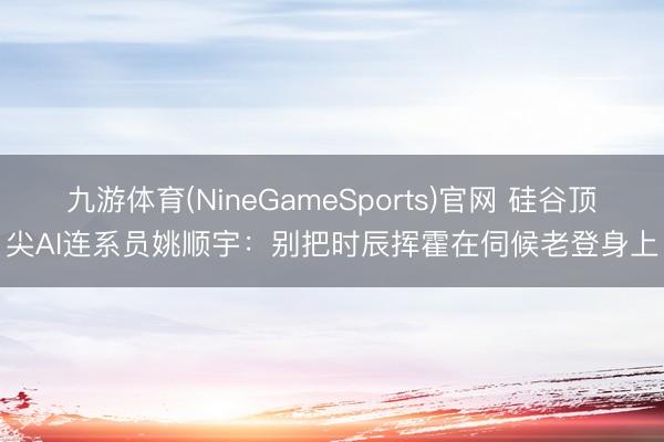 九游体育(NineGameSports)官网 硅谷顶尖AI连系员姚顺宇：别把时辰挥霍在伺候老登身上