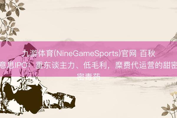 九游体育(NineGameSports)官网 百秋尚好意思IPO：重东谈主力、低毛利，糜费代运营的甜密毒药