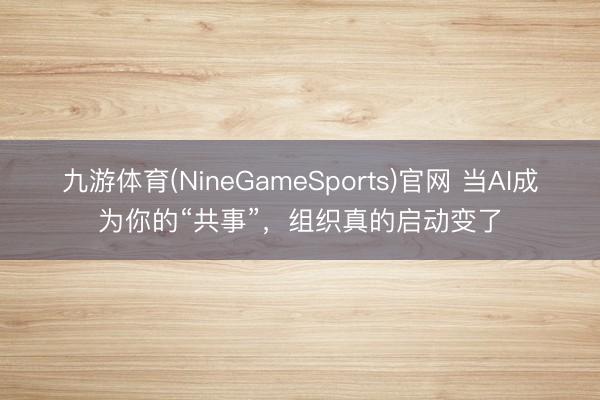 九游体育(NineGameSports)官网 当AI成为你的“共事”，组织真的启动变了