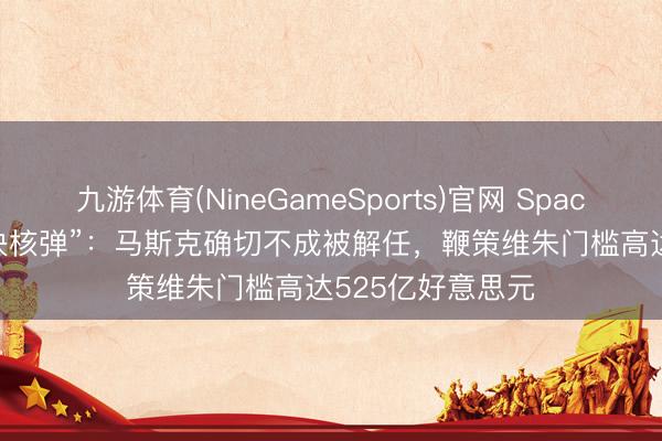 九游体育(NineGameSports)官网 SpaceX IPO埋下“解决核弹”：马斯克确切不成被解任，鞭策维朱门槛高达525亿好意思元
