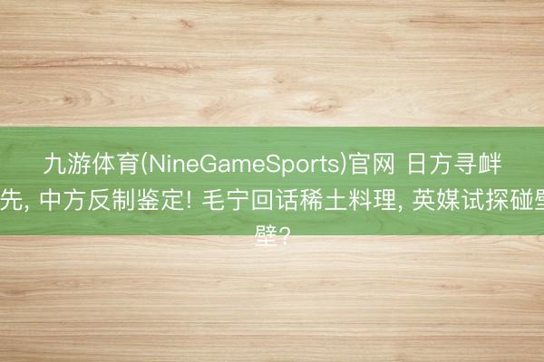 九游体育(NineGameSports)官网 日方寻衅在先， 中方反制鉴定! 毛宁回话稀土料理， 英媒试探碰壁?