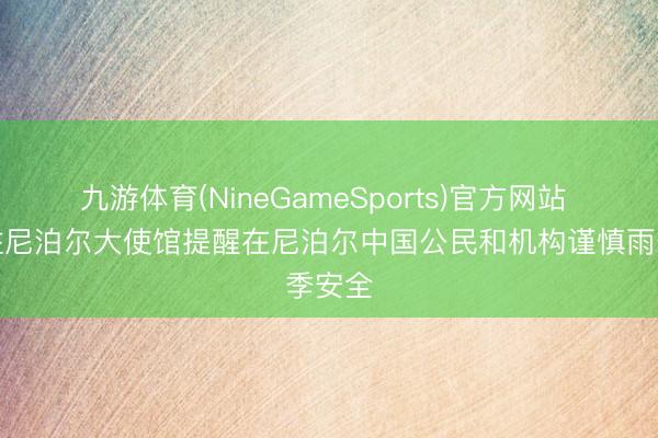九游体育(NineGameSports)官方网站 中国驻尼泊尔大使馆提醒在尼泊尔中国公民和机构谨慎雨季安全