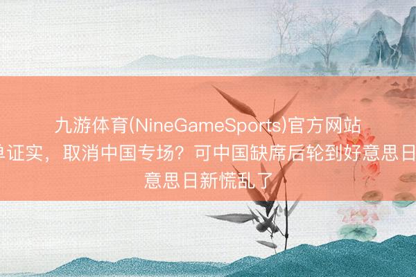 九游体育(NineGameSports)官方网站 香会名单证实，取消中国专场？可中国缺席后轮到好意思日新慌乱了
