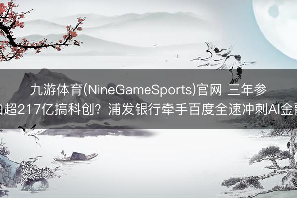 九游体育(NineGameSports)官网 三年参加超217亿搞科创？浦发银行牵手百度全速冲刺AI金融