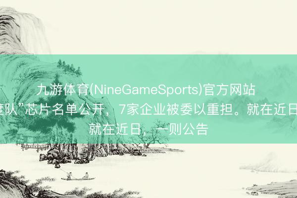 九游体育(NineGameSports)官方网站 分量级“国度队”芯片名单公开，7家企业被委以重担。就在近日，一则公告