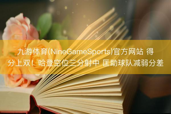 九游体育(NineGameSports)官方网站 得分上双！哈登空位三分射中 匡助球队减弱分差