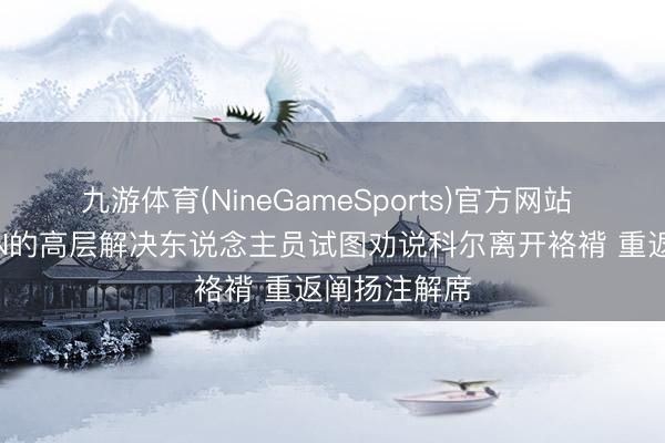 九游体育(NineGameSports)官方网站 名记：ESPN的高层解决东说念主员试图劝说科尔离开袼褙 重返阐扬注解席