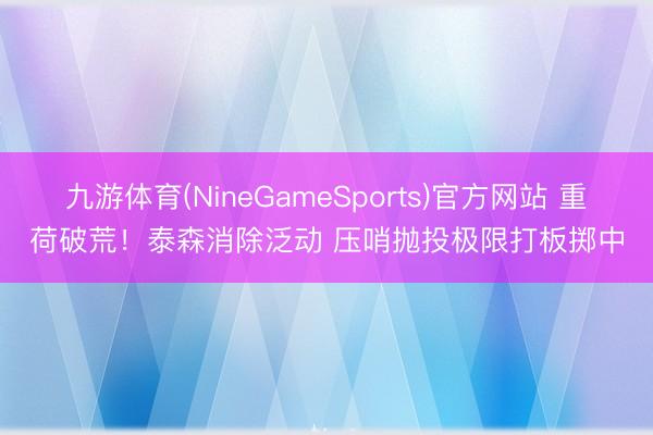 九游体育(NineGameSports)官方网站 重荷破荒！泰森消除泛动 压哨抛投极限打板掷中