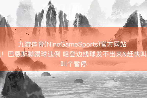 九游体育(NineGameSports)官方网站 稳一稳！巴恩斯脚踢球违例 哈登边线球发不出来&赶快叫个暂停