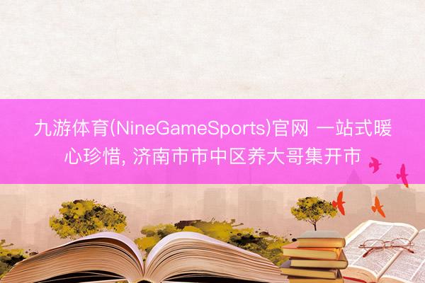 九游体育(NineGameSports)官网 一站式暖心珍惜